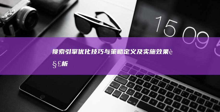 搜索引擎优化技巧与策略定义及实施效果解析